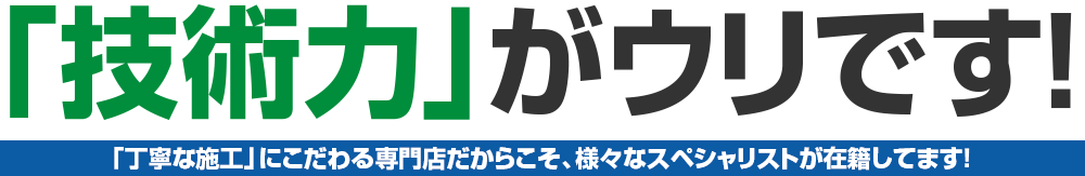 「技術力」がウリです!大崎市、石巻市で「丁寧な施工」にこだわる専門店だからこそ、様々なスペシャリストが在籍してます！