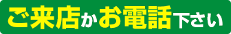 ご来店かお電話ください